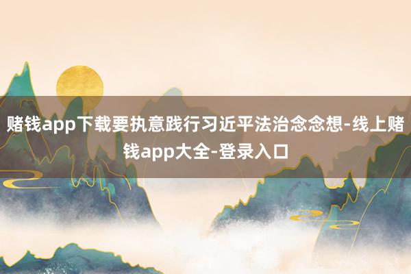 赌钱app下载要执意践行习近平法治念念想-线上赌钱app大全-登录入口