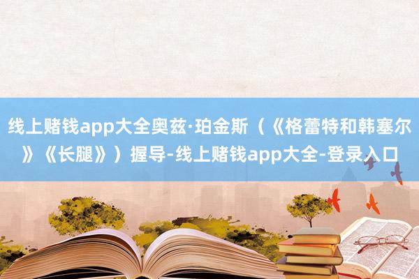 线上赌钱app大全奥兹·珀金斯（《格蕾特和韩塞尔》《长腿》）握导-线上赌钱app大全-登录入口