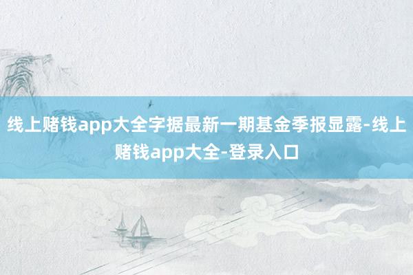 线上赌钱app大全字据最新一期基金季报显露-线上赌钱app大全-登录入口