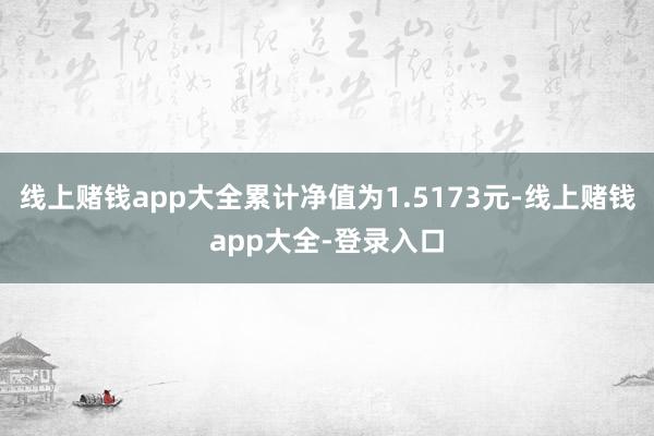 线上赌钱app大全累计净值为1.5173元-线上赌钱app大全-登录入口