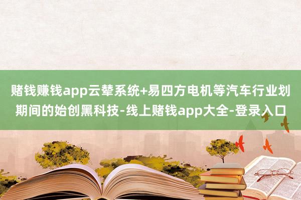 赌钱赚钱app云辇系统+易四方电机等汽车行业划期间的始创黑科技-线上赌钱app大全-登录入口