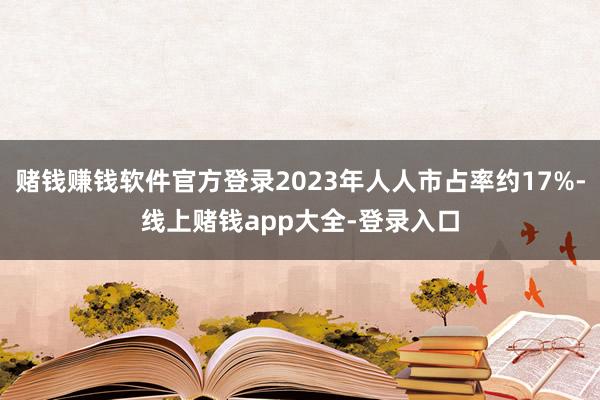 赌钱赚钱软件官方登录2023年人人市占率约17%-线上赌钱app大全-登录入口