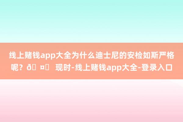 线上赌钱app大全为什么迪士尼的安检如斯严格呢？🤔 现时-线上赌钱app大全-登录入口