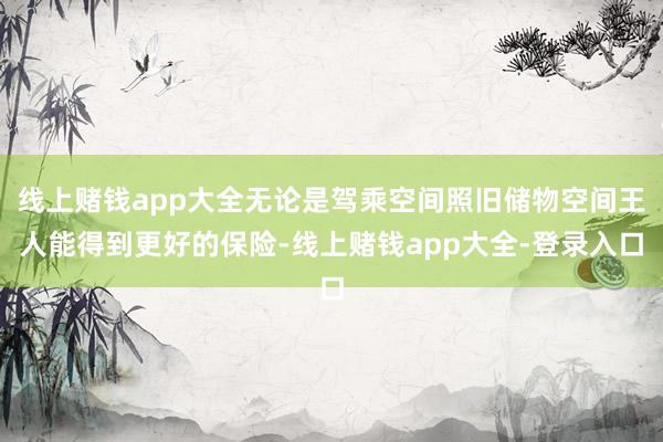 线上赌钱app大全无论是驾乘空间照旧储物空间王人能得到更好的保险-线上赌钱app大全-登录入口