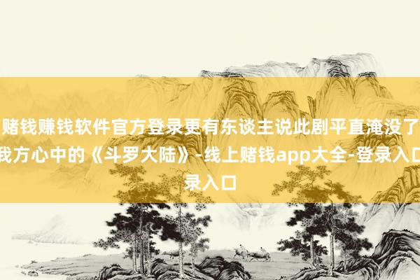 赌钱赚钱软件官方登录更有东谈主说此剧平直淹没了我方心中的《斗罗大陆》-线上赌钱app大全-登录入口