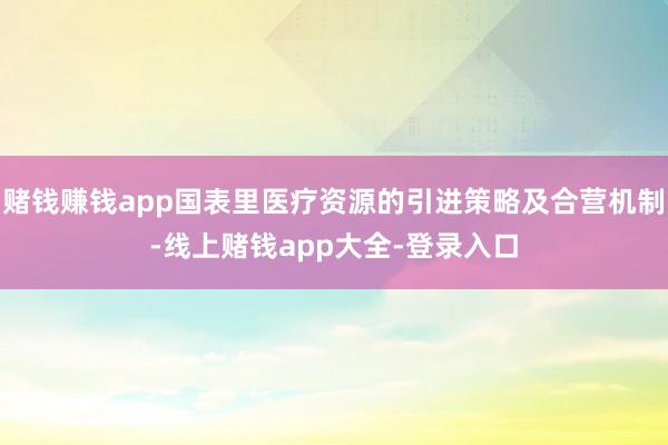 赌钱赚钱app国表里医疗资源的引进策略及合营机制-线上赌钱app大全-登录入口