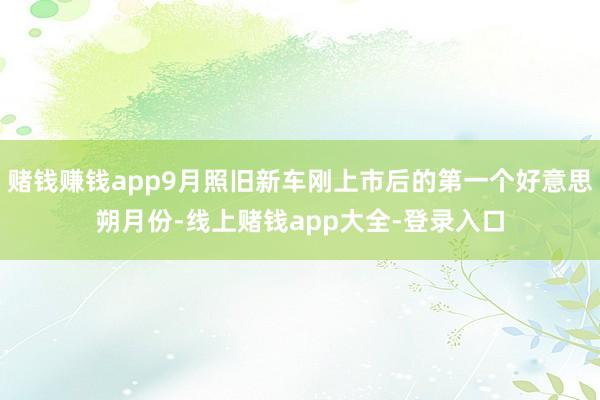 赌钱赚钱app9月照旧新车刚上市后的第一个好意思朔月份-线上赌钱app大全-登录入口