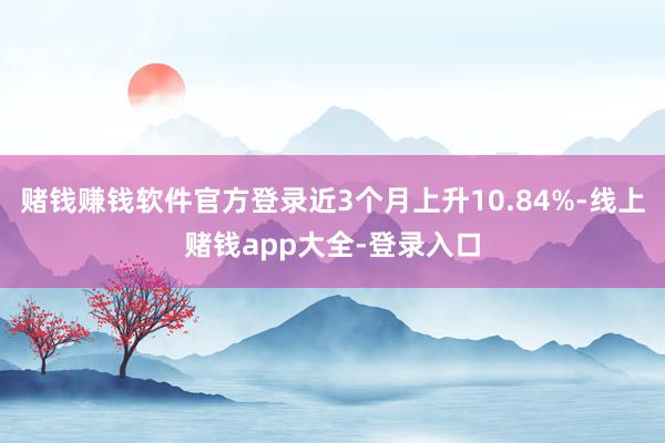 赌钱赚钱软件官方登录近3个月上升10.84%-线上赌钱app大全-登录入口