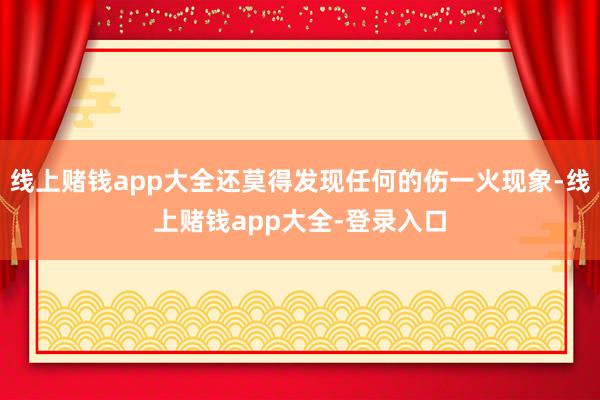 线上赌钱app大全还莫得发现任何的伤一火现象-线上赌钱app大全-登录入口