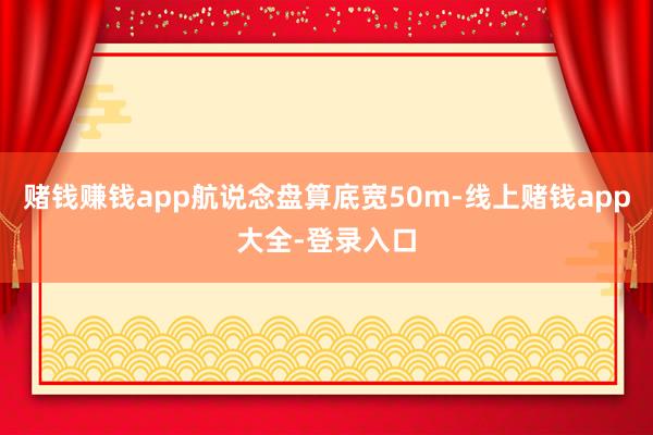 赌钱赚钱app航说念盘算底宽50m-线上赌钱app大全-登录入口