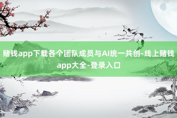 赌钱app下载各个团队成员与AI统一共创-线上赌钱app大全-登录入口