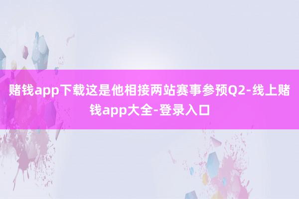赌钱app下载这是他相接两站赛事参预Q2-线上赌钱app大全-登录入口