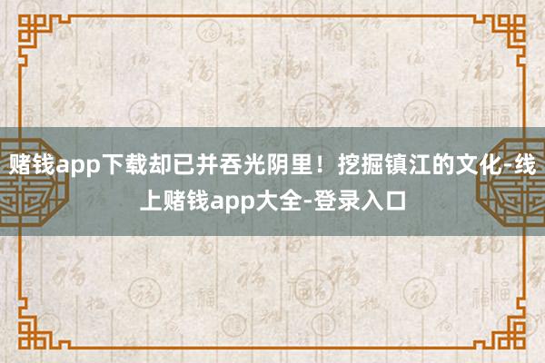赌钱app下载却已并吞光阴里！挖掘镇江的文化-线上赌钱app大全-登录入口