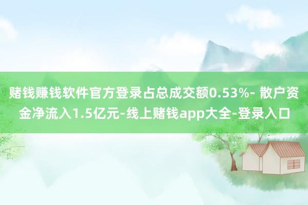 赌钱赚钱软件官方登录占总成交额0.53%- 散户资金净流入1.5亿元-线上赌钱app大全-登录入口