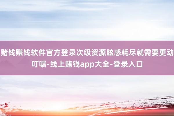 赌钱赚钱软件官方登录次级资源眩惑耗尽就需要更动叮嘱-线上赌钱app大全-登录入口