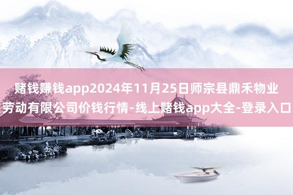 赌钱赚钱app2024年11月25日师宗县鼎禾物业劳动有限公司价钱行情-线上赌钱app大全-登录入口
