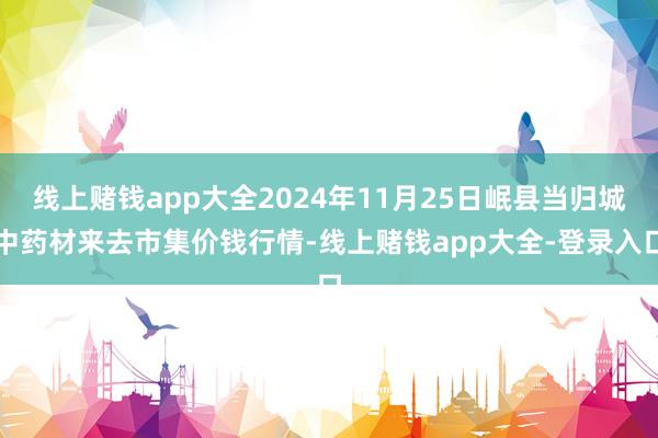 线上赌钱app大全2024年11月25日岷县当归城中药材来去市集价钱行情-线上赌钱app大全-登录入口