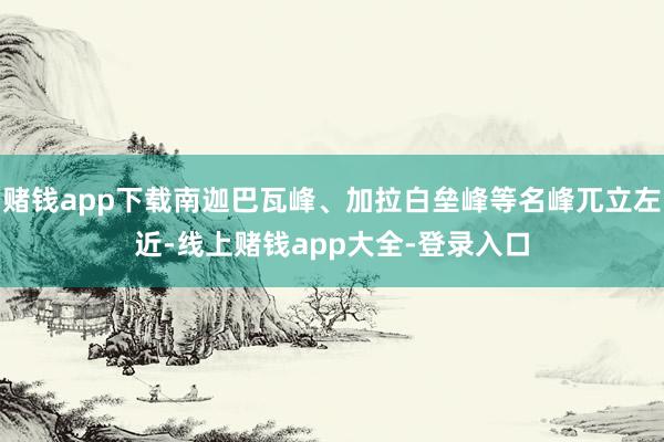 赌钱app下载南迦巴瓦峰、加拉白垒峰等名峰兀立左近-线上赌钱app大全-登录入口