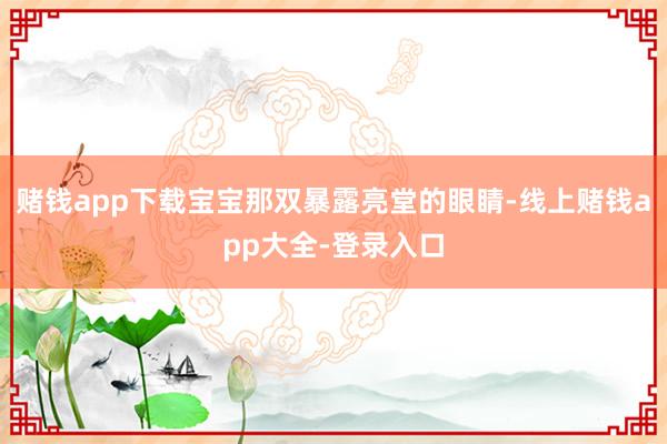 赌钱app下载宝宝那双暴露亮堂的眼睛-线上赌钱app大全-登录入口