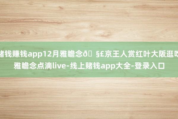 赌钱赚钱app12月雅瞻念🧣京王人赏红叶大阪逛吃雅瞻念点滴live-线上赌钱app大全-登录入口