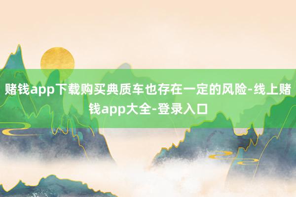 赌钱app下载购买典质车也存在一定的风险-线上赌钱app大全-登录入口