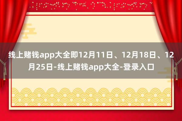 线上赌钱app大全即12月11日、12月18日、12月25日-线上赌钱app大全-登录入口