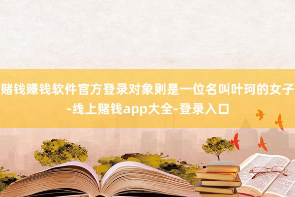 赌钱赚钱软件官方登录对象则是一位名叫叶珂的女子-线上赌钱app大全-登录入口