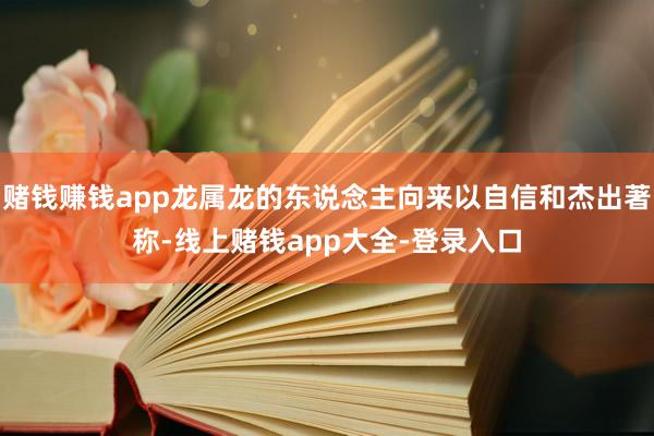赌钱赚钱app龙属龙的东说念主向来以自信和杰出著称-线上赌钱app大全-登录入口
