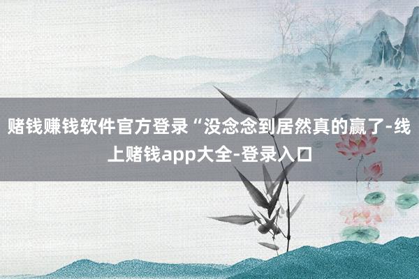 赌钱赚钱软件官方登录“没念念到居然真的赢了-线上赌钱app大全-登录入口