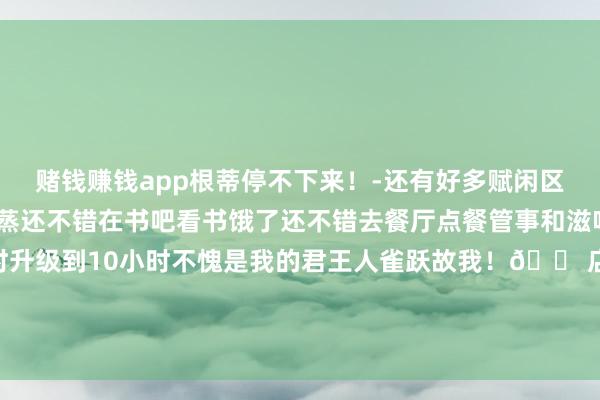 赌钱赚钱app根蒂停不下来！-还有好多赋闲区域不错免费体验不错汗蒸还不错在书吧看书饿了还不错去餐厅点餐管事和滋味王人很在线当今还从8小时升级到10小时不愧是我的君王人雀跃故我！🏠店名：水酷汤泉（双井店）📍地址：广渠门外大街9号院-线上赌钱app大全-登录入口