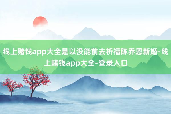 线上赌钱app大全是以没能前去祈福陈乔恩新婚-线上赌钱app大全-登录入口