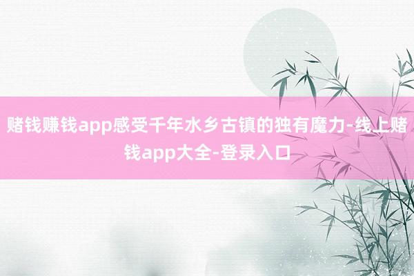 赌钱赚钱app感受千年水乡古镇的独有魔力-线上赌钱app大全-登录入口