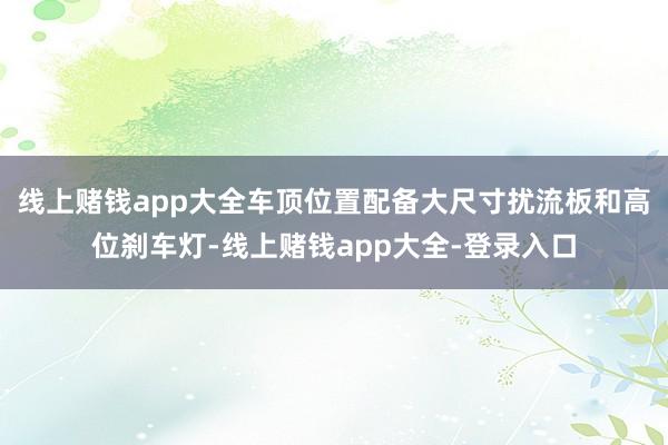 线上赌钱app大全车顶位置配备大尺寸扰流板和高位刹车灯-线上赌钱app大全-登录入口