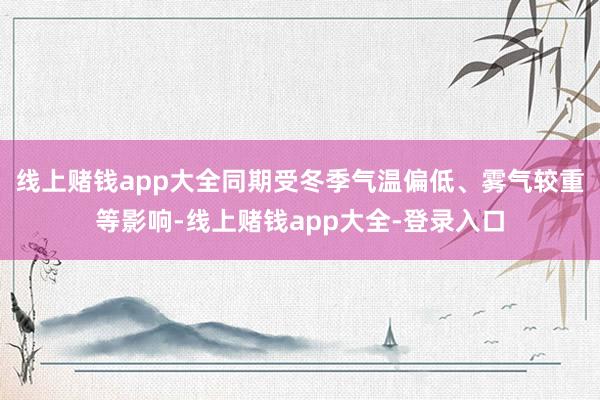 线上赌钱app大全同期受冬季气温偏低、雾气较重等影响-线上赌钱app大全-登录入口