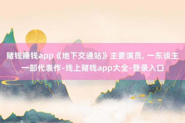 赌钱赚钱app《地下交通站》主要演员, 一东谈主一部代表作-线上赌钱app大全-登录入口