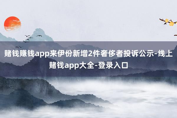 赌钱赚钱app来伊份新增2件奢侈者投诉公示-线上赌钱app大全-登录入口