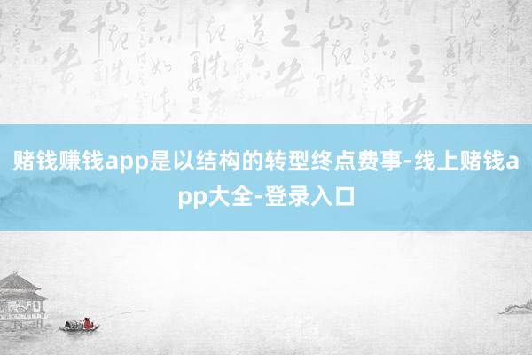 赌钱赚钱app是以结构的转型终点费事-线上赌钱app大全-登录入口
