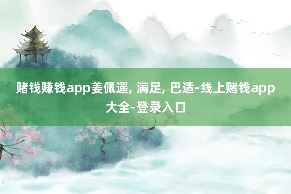 赌钱赚钱app姜佩遥, 满足, 巴适-线上赌钱app大全-登录入口