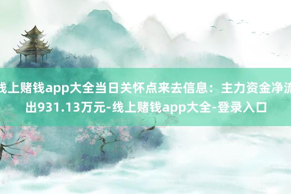 线上赌钱app大全当日关怀点来去信息:主力资金净流出931.13万元-线上赌钱app大全-登录入口