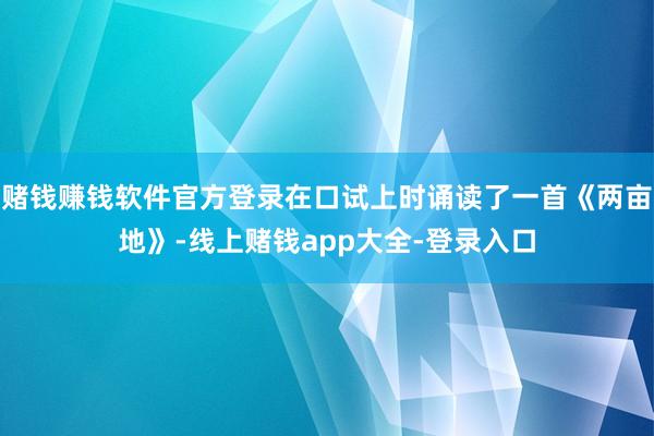 赌钱赚钱软件官方登录在口试上时诵读了一首《两亩地》-线上赌钱app大全-登录入口