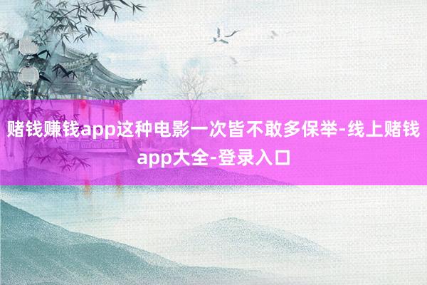 赌钱赚钱app这种电影一次皆不敢多保举-线上赌钱app大全-登录入口