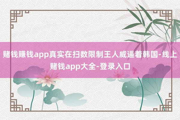 赌钱赚钱app真实在扫数限制王人威逼着韩国-线上赌钱app大全-登录入口