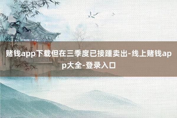 赌钱app下载但在三季度已接踵卖出-线上赌钱app大全-登录入口