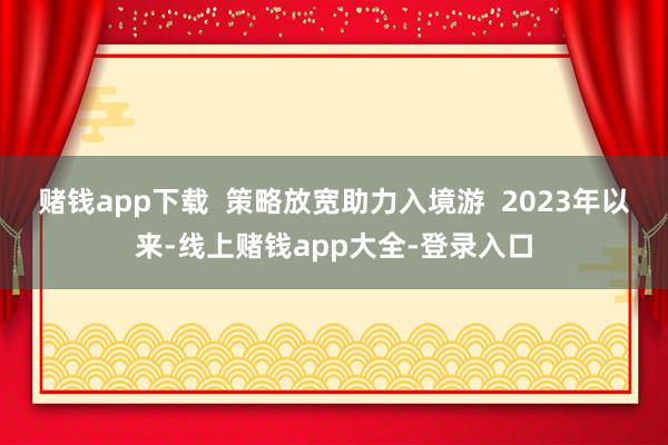 赌钱app下载  策略放宽助力入境游  2023年以来-线上赌钱app大全-登录入口