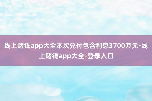 线上赌钱app大全本次兑付包含利息3700万元-线上赌钱app大全-登录入口