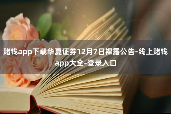 赌钱app下载华夏证券12月7日裸露公告-线上赌钱app大全-登录入口