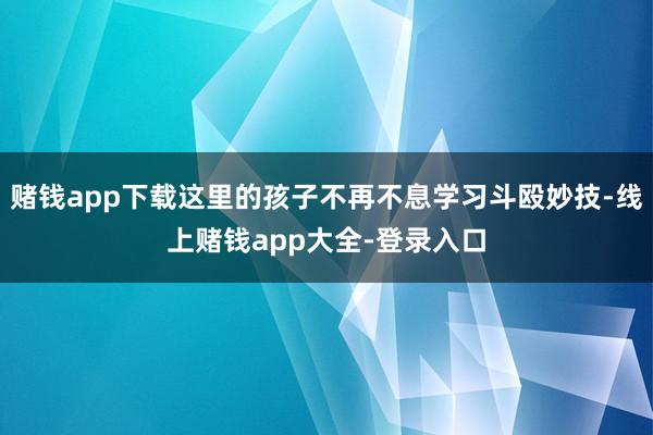 赌钱app下载这里的孩子不再不息学习斗殴妙技-线上赌钱app大全-登录入口