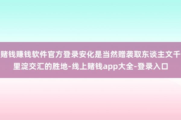 赌钱赚钱软件官方登录安化是当然赠袭取东谈主文千里淀交汇的胜地-线上赌钱app大全-登录入口