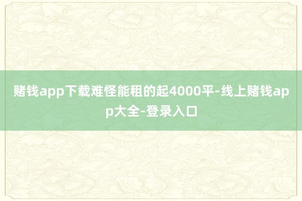 赌钱app下载难怪能租的起4000平-线上赌钱app大全-登录入口