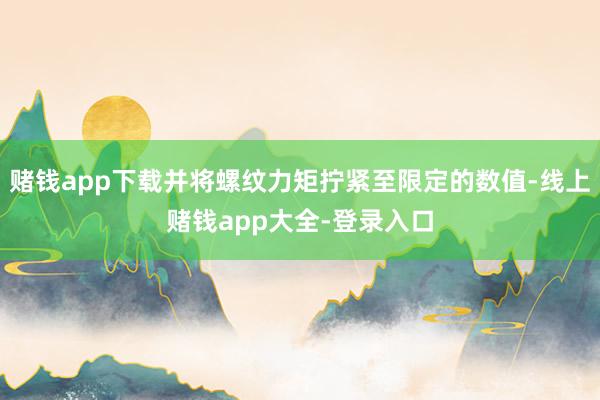 赌钱app下载并将螺纹力矩拧紧至限定的数值-线上赌钱app大全-登录入口